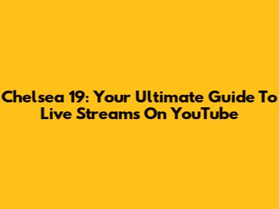 Chelsea 19: Your Ultimate Guide To Live Streams On YouTube
