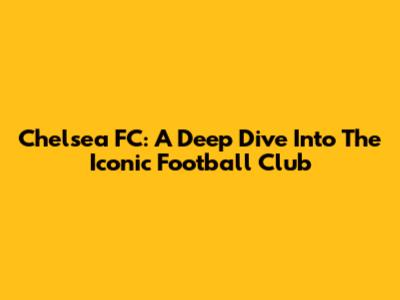 Chelsea FC: A Deep Dive Into The Iconic Football Club