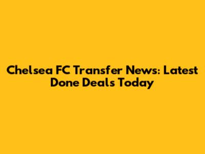 Chelsea FC Transfer News: Latest Done Deals Today