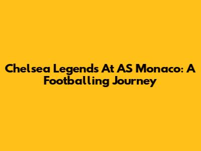 Chelsea Legends At AS Monaco: A Footballing Journey