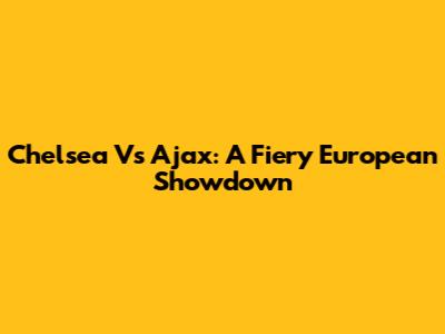 Chelsea Vs Ajax: A Fiery European Showdown