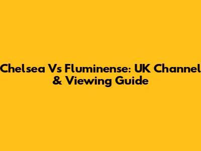 Chelsea Vs Fluminense: UK Channel & Viewing Guide