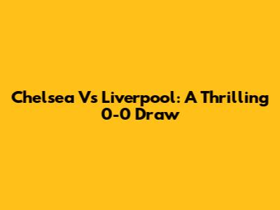 Chelsea Vs Liverpool: A Thrilling 0-0 Draw
