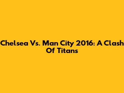 Chelsea Vs. Man City 2016: A Clash Of Titans