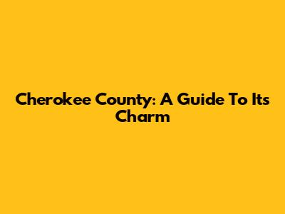 Cherokee County: A Guide To Its Charm