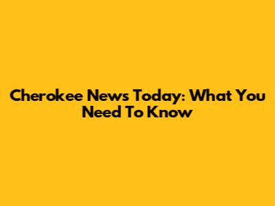 Cherokee News Today: What You Need To Know