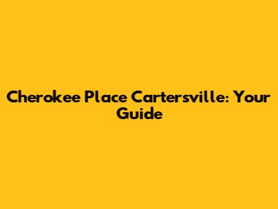 Cherokee Place Cartersville: Your Guide