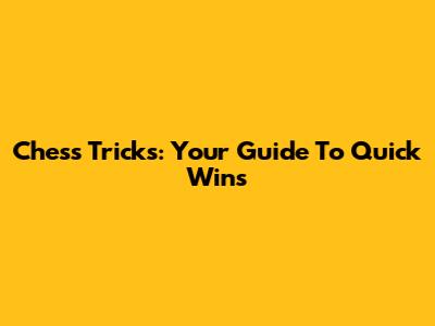 Chess Tricks: Your Guide To Quick Wins
