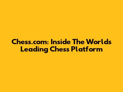 Chess.com: Inside The World's Leading Chess Platform