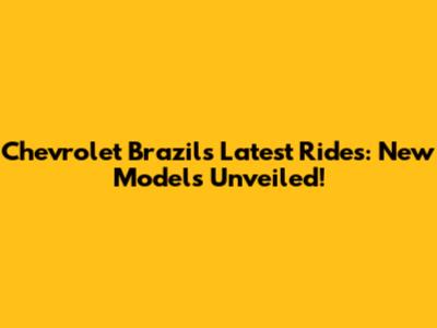 Chevrolet Brazil's Latest Rides: New Models Unveiled!