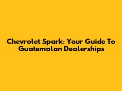 Chevrolet Spark: Your Guide To Guatemalan Dealerships
