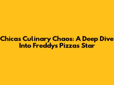 Chica's Culinary Chaos: A Deep Dive Into Freddy's Pizza's Star