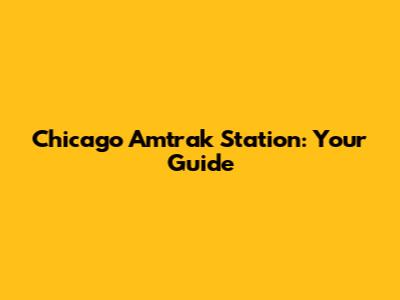 Chicago Amtrak Station: Your Guide