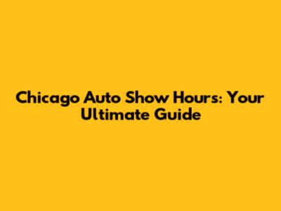Chicago Auto Show Hours: Your Ultimate Guide