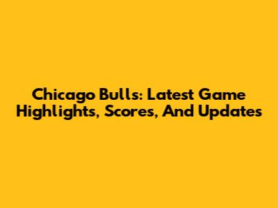 Chicago Bulls: Latest Game Highlights, Scores, And Updates
