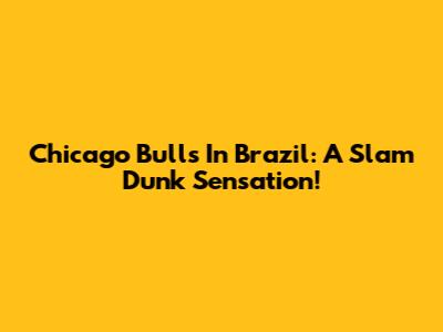 Chicago Bulls In Brazil: A Slam Dunk Sensation!