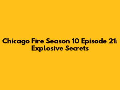 Chicago Fire Season 10 Episode 21: Explosive Secrets