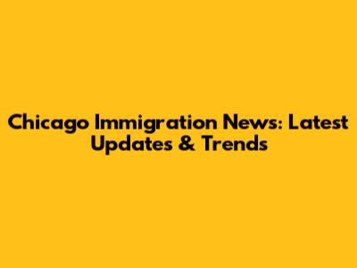 Chicago Immigration News: Latest Updates & Trends