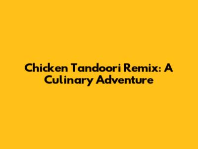 Chicken Tandoori Remix: A Culinary Adventure