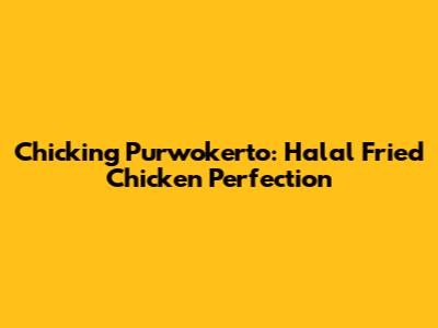Chicking Purwokerto: Halal Fried Chicken Perfection