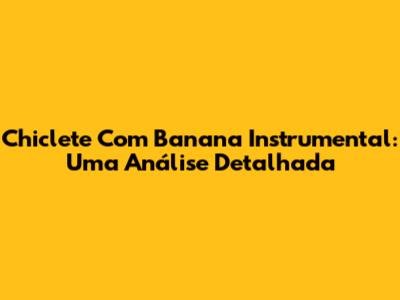 Chiclete Com Banana Instrumental: Uma Análise Detalhada