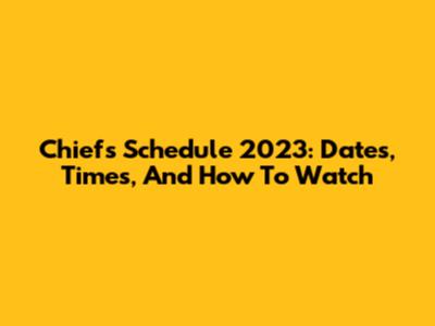 Chiefs Schedule 2023: Dates, Times, And How To Watch