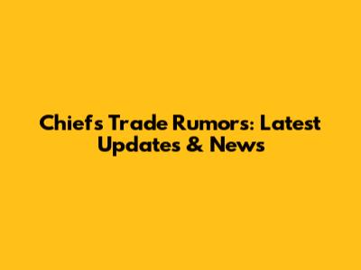 Chiefs Trade Rumors: Latest Updates & News