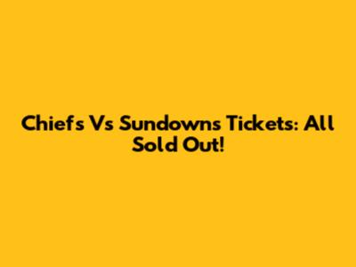 Chiefs Vs Sundowns Tickets: All Sold Out!