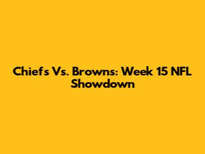 Chiefs Vs. Browns: Week 15 NFL Showdown