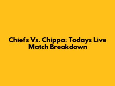 Chiefs Vs. Chippa: Today's Live Match Breakdown