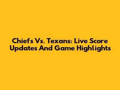Chiefs Vs. Texans: Live Score Updates And Game Highlights