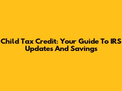 Child Tax Credit: Your Guide To IRS Updates And Savings