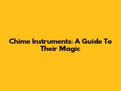 Chime Instruments: A Guide To Their Magic