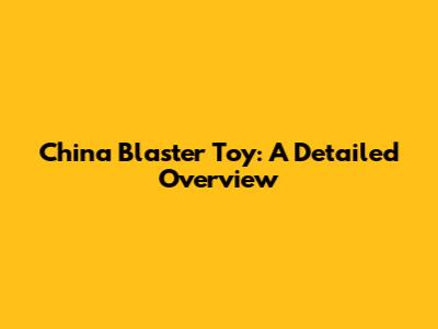 China Blaster Toy: A Detailed Overview