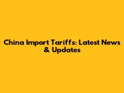 China Import Tariffs: Latest News & Updates