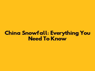 China Snowfall: Everything You Need To Know