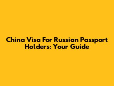 China Visa For Russian Passport Holders: Your Guide