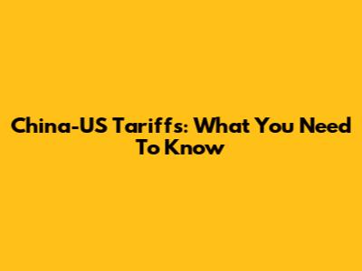 China-US Tariffs: What You Need To Know