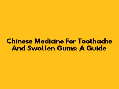 Chinese Medicine For Toothache And Swollen Gums: A Guide
