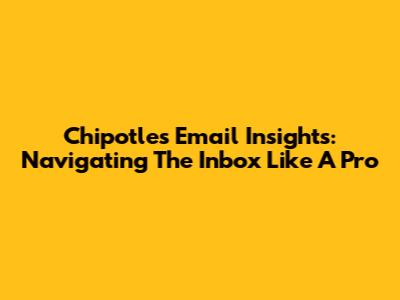Chipotle's Email Insights: Navigating The Inbox Like A Pro