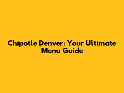 Chipotle Denver: Your Ultimate Menu Guide