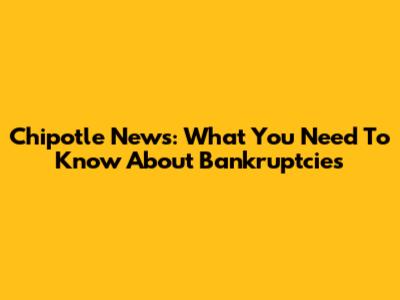 Chipotle News: What You Need To Know About Bankruptcies