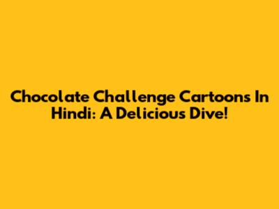 Chocolate Challenge Cartoons In Hindi: A Delicious Dive!