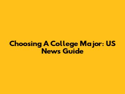 Choosing A College Major: US News Guide