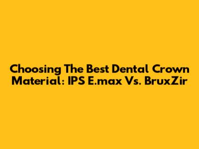 Choosing The Best Dental Crown Material: IPS E.max Vs. BruxZir