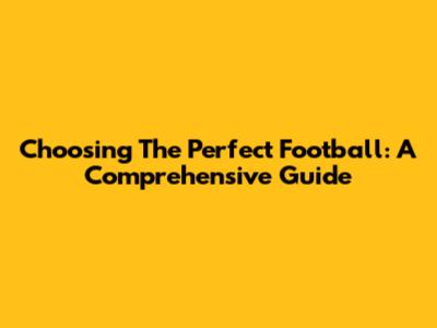 Choosing The Perfect Football: A Comprehensive Guide
