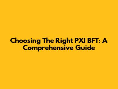 Choosing The Right PXI BFT: A Comprehensive Guide