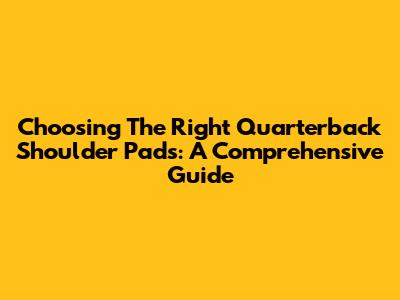 Choosing The Right Quarterback Shoulder Pads: A Comprehensive Guide