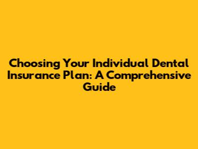 Choosing Your Individual Dental Insurance Plan: A Comprehensive Guide