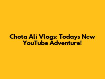 Chota Ali Vlogs: Today's New YouTube Adventure!